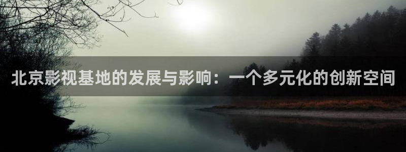 九七电影院手机版在线：北京影视基地的发展与影响：一个多元化的创新空间