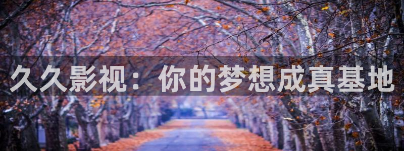 九七影院免费：久久影视：你的梦想成真基地
