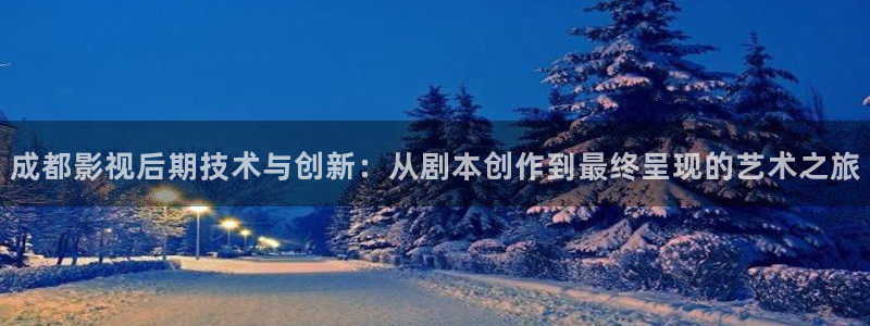 九七影院在线：成都影视后期技术与创新：从剧本创作到最终呈现的艺术之旅